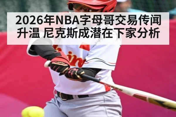 2026年NBA字母哥交易传闻升温 尼克斯成潜在下家分析