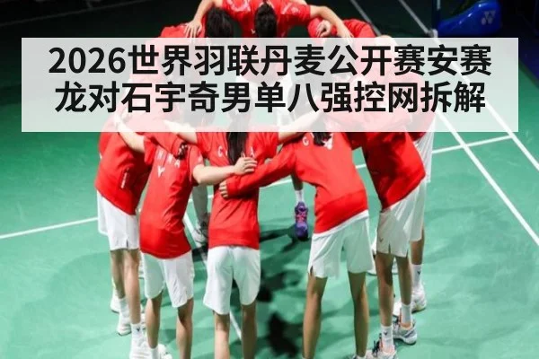 2026世界羽联丹麦公开赛安赛龙对石宇奇男单八强控网拆解