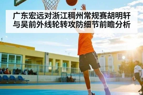 广东宏远对浙江稠州常规赛胡明轩与吴前外线轮转攻防细节前瞻分析